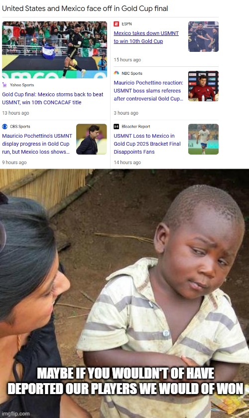 Karma!!! | MAYBE IF YOU WOULDN'T OF HAVE DEPORTED OUR PLAYERS WE WOULD OF WON | image tagged in memes,third world skeptical kid | made w/ Imgflip meme maker