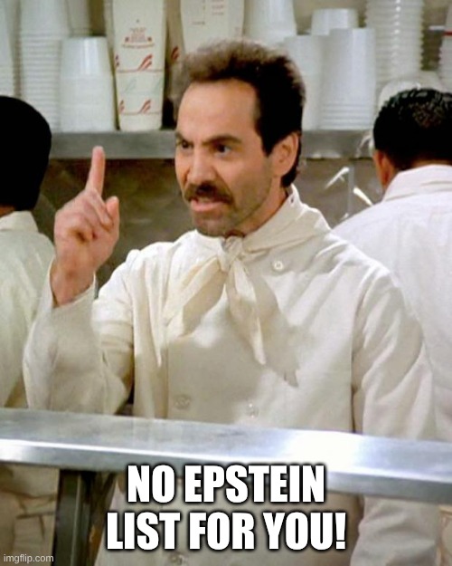 Come back, one year! | NO EPSTEIN LIST FOR YOU! | image tagged in soup nazi,epstein | made w/ Imgflip meme maker
