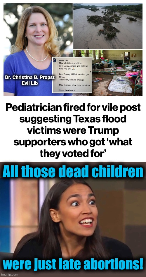 Libs are the evil in this world | Dr. Christina B. Propst
Evil Lib; All those dead children; were just late abortions! | image tagged in crazy aoc,texas,flood,children,trump derangement syndrome,christina propst | made w/ Imgflip meme maker