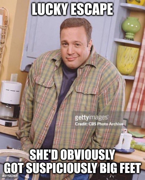 Kevin James | LUCKY ESCAPE SHE'D OBVIOUSLY GOT SUSPICIOUSLY BIG FEET | image tagged in kevin james | made w/ Imgflip meme maker