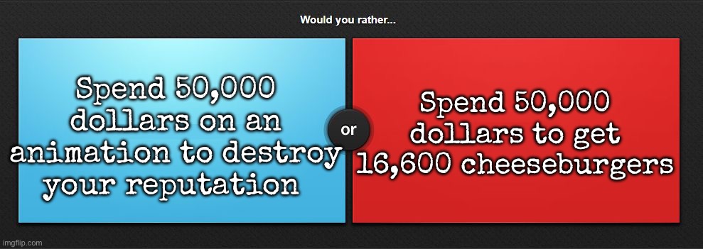 Would you rather | Spend 50,000 dollars on an animation to destroy your reputation; Spend 50,000 dollars to get 16,600 cheeseburgers | image tagged in would you rather,msmg | made w/ Imgflip meme maker