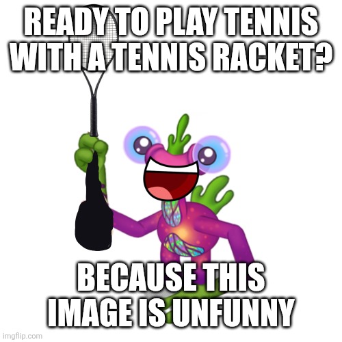 Play With Meebkin | READY TO PLAY TENNIS WITH A TENNIS RACKET? BECAUSE THIS IMAGE IS UNFUNNY | image tagged in unfunny | made w/ Imgflip meme maker