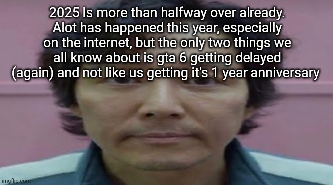 Also squid game s3 but it kinda flopped | 2025 Is more than halfway over already. Alot has happened this year, especially on the internet, but the only two things we all know about is gta 6 getting delayed (again) and not like us getting it's 1 year anniversary | image tagged in gi hun stare | made w/ Imgflip meme maker