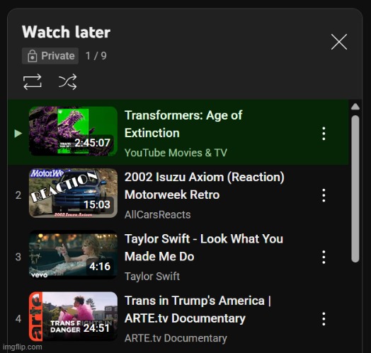 snippet of my YT watch later | image tagged in youtube,transformers,internet,taylor swift,msmg,life | made w/ Imgflip meme maker