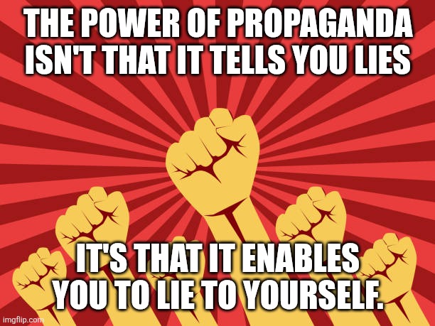 Change my mind. | THE POWER OF PROPAGANDA ISN'T THAT IT TELLS YOU LIES; IT'S THAT IT ENABLES YOU TO LIE TO YOURSELF. | image tagged in propaganda background | made w/ Imgflip meme maker