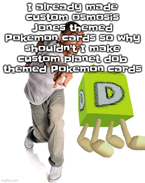Think fast | I already made custom osmosis Jones themed Pokemon cards so why shouldn't I make custom planet dob themed Pokemon cards | image tagged in think fast | made w/ Imgflip meme maker