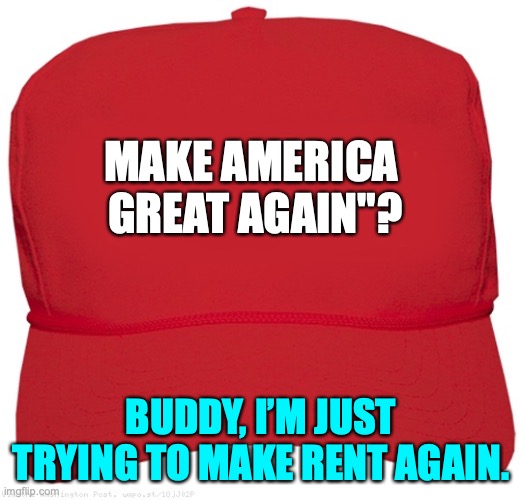 MAGA x Rent | MAKE AMERICA 
GREAT AGAIN"? BUDDY, I’M JUST TRYING TO MAKE RENT AGAIN. | image tagged in blank red maga hat,trump,maga,rent,republicans,right wing | made w/ Imgflip meme maker
