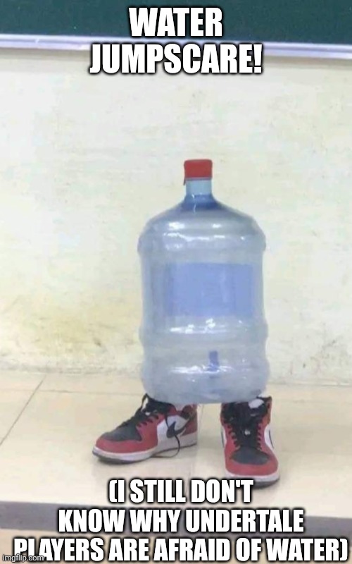 Water dispenser jug drip | WATER JUMPSCARE! (I STILL DON'T KNOW WHY UNDERTALE PLAYERS ARE AFRAID OF WATER) | image tagged in water dispenser jug drip | made w/ Imgflip meme maker