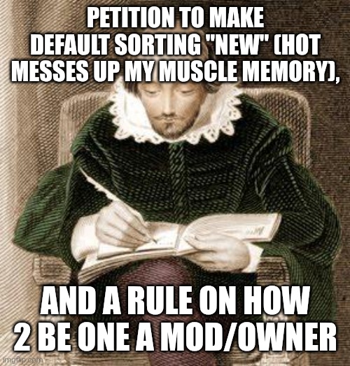 shakespeare writing | PETITION TO MAKE DEFAULT SORTING "NEW" (HOT MESSES UP MY MUSCLE MEMORY), AND A RULE ON HOW 2 BE ONE A MOD/OWNER | image tagged in shakespeare writing | made w/ Imgflip meme maker