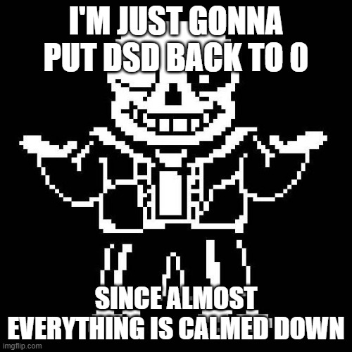 . | I'M JUST GONNA PUT DSD BACK TO 0; SINCE ALMOST EVERYTHING IS CALMED DOWN | image tagged in sans undertale | made w/ Imgflip meme maker