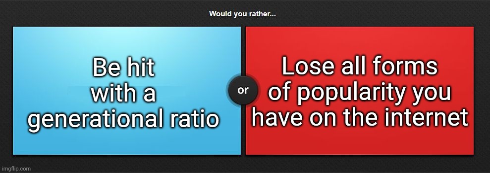 Would you rather | Be hit with a generational ratio; Lose all forms of popularity you have on the internet | image tagged in would you rather | made w/ Imgflip meme maker