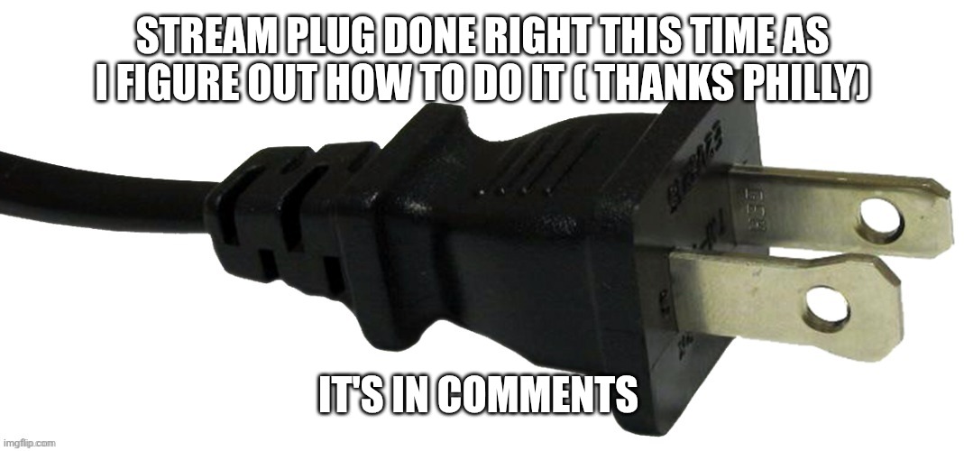 plug | STREAM PLUG DONE RIGHT THIS TIME AS I FIGURE OUT HOW TO DO IT ( THANKS PHILLY); IT'S IN COMMENTS | image tagged in plug | made w/ Imgflip meme maker