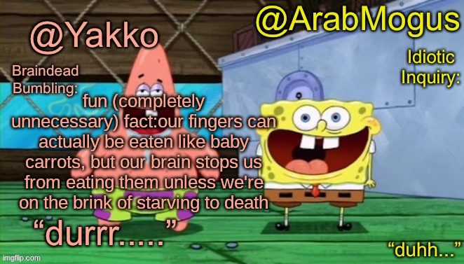 Yakko and ArabMogus’s shared temp | fun (completely unnecessary) fact:our fingers can actually be eaten like baby carrots, but our brain stops us from eating them unless we're on the brink of starving to death | image tagged in yakko and arabmogus s shared temp | made w/ Imgflip meme maker