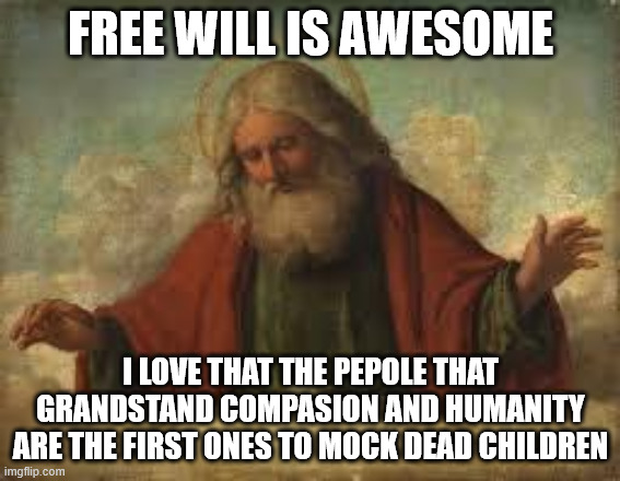 God gave us free will so he can enjoy reality TV | FREE WILL IS AWESOME; I LOVE THAT THE PEPOLE THAT GRANDSTAND COMPASION AND HUMANITY ARE THE FIRST ONES TO MOCK DEAD CHILDREN | image tagged in god,dead,children,democrats,texas | made w/ Imgflip meme maker