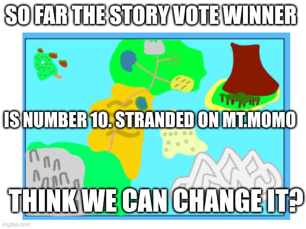 SO FAR THE STORY VOTE WINNER; IS NUMBER 10. STRANDED ON MT.MOMO; THINK WE CAN CHANGE IT? | made w/ Imgflip meme maker