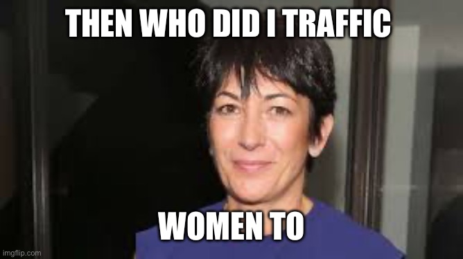 Ghislaine Maxwell | THEN WHO DID I TRAFFIC WOMEN TO | image tagged in ghislaine maxwell | made w/ Imgflip meme maker