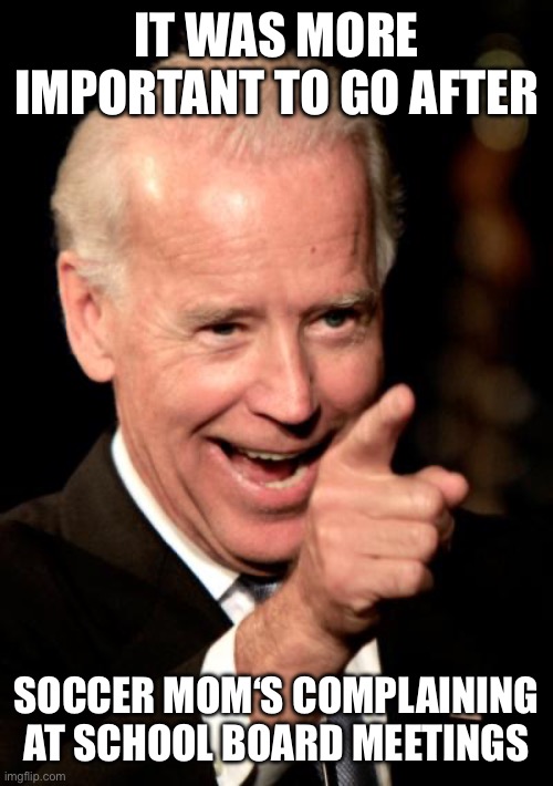 IT WAS MORE IMPORTANT TO GO AFTER SOCCER MOM‘S COMPLAINING AT SCHOOL BOARD MEETINGS | image tagged in memes,smilin biden | made w/ Imgflip meme maker