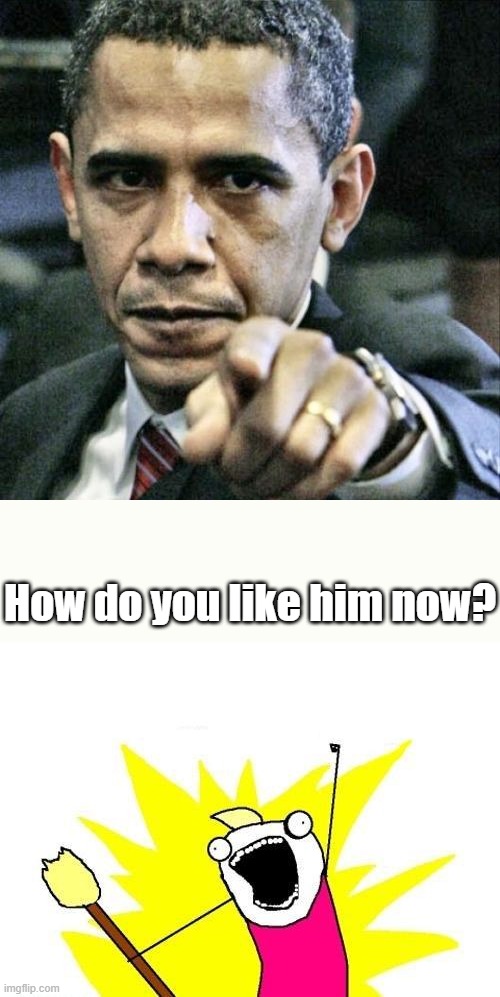 How do you like him now? | image tagged in memes,pissed off obama,x all the y | made w/ Imgflip meme maker