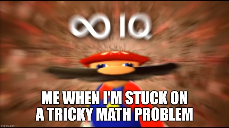 Infinity IQ Mario | ME WHEN I'M STUCK ON
A TRICKY MATH PROBLEM | image tagged in infinity iq mario | made w/ Imgflip meme maker