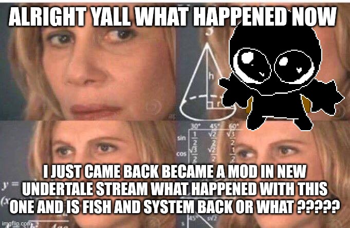 What also im lagging so hard rn | ALRIGHT YALL WHAT HAPPENED NOW; I JUST CAME BACK BECAME A MOD IN NEW UNDERTALE STREAM WHAT HAPPENED WITH THIS ONE AND IS FISH AND SYSTEM BACK OR WHAT ????? | image tagged in math lady/confused lady | made w/ Imgflip meme maker