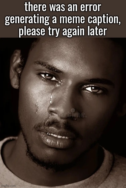 Crying Black Man | there was an error generating a meme caption, please try again later | image tagged in crying black man | made w/ Imgflip meme maker