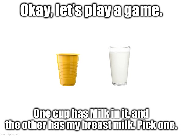 Okay, let’s play a game. One cup has Milk in it, and the other has my breast milk. Pick one. | made w/ Imgflip meme maker