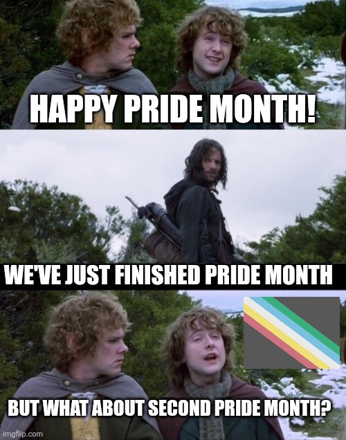 Second Pride Month | HAPPY PRIDE MONTH! WE'VE JUST FINISHED PRIDE MONTH; BUT WHAT ABOUT SECOND PRIDE MONTH? | image tagged in pippin second breakfast | made w/ Imgflip meme maker