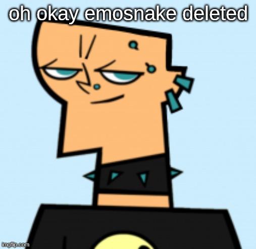 duncan | oh okay emosnake deleted | image tagged in duncan | made w/ Imgflip meme maker