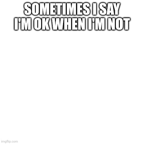 Blank Transparent Square | SOMETIMES I SAY I'M OK WHEN I'M NOT | image tagged in memes,blank transparent square | made w/ Imgflip meme maker