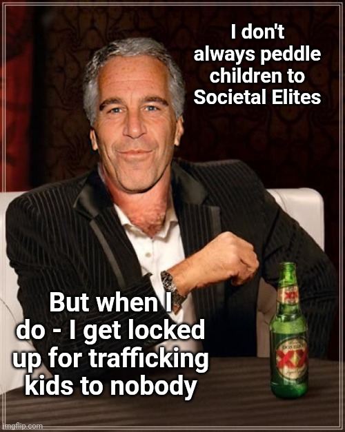 Pam & Dan & Kash can go fornicate themselves. | I don't always peddle children to Societal Elites; But when I do - I get locked up for trafficking kids to nobody | image tagged in the most interesting epstein | made w/ Imgflip meme maker