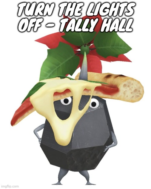 Good song | TURN THE LIGHTS OFF - TALLY HALL | image tagged in pizza rock pikmin | made w/ Imgflip meme maker