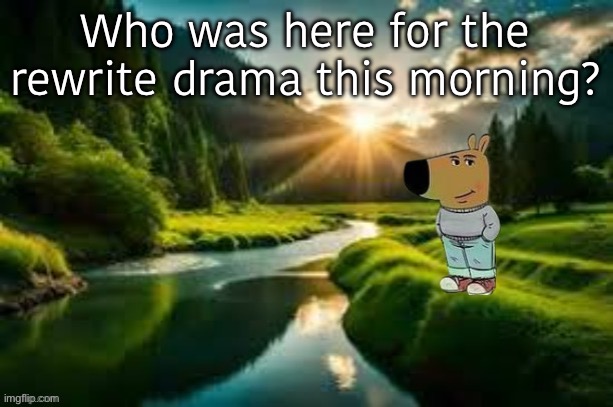 at least, y’all started talking about it while I was on | Who was here for the rewrite drama this morning? | image tagged in chill guy | made w/ Imgflip meme maker