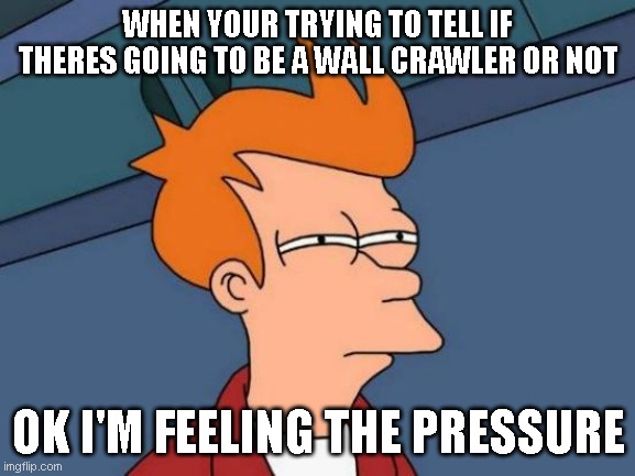 Futurama Fry Meme | WHEN YOUR TRYING TO TELL IF THERES GOING TO BE A WALL CRAWLER OR NOT; OK I'M FEELING THE PRESSURE | image tagged in memes,futurama fry | made w/ Imgflip meme maker