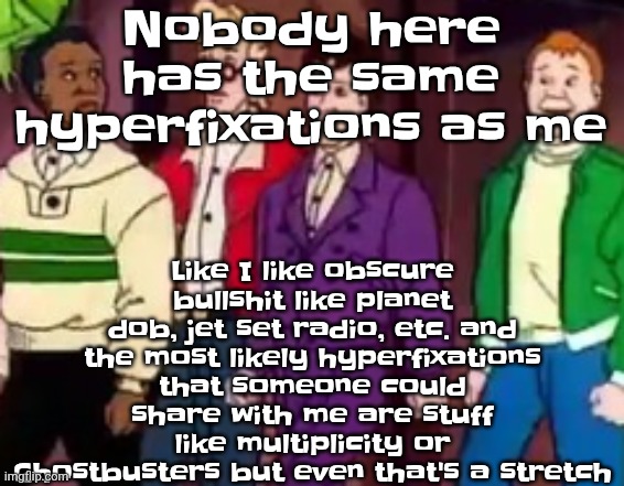 nice outfits guys | Like I like obscure bullshit like planet dob, jet set radio, etc. and the most likely hyperfixations that someone could share with me are stuff like multiplicity or Ghostbusters but even that's a stretch; Nobody here has the same hyperfixations as me | image tagged in nice outfits guys | made w/ Imgflip meme maker
