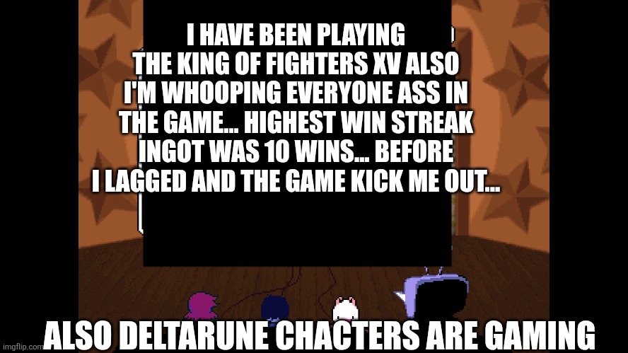 I HAVE BEEN PLAYING THE KING OF FIGHTERS XV ALSO I'M WHOOPING EVERYONE ASS IN THE GAME... HIGHEST WIN STREAK INGOT WAS 10 WINS... BEFORE I LAGGED AND THE GAME KICK ME OUT... ALSO DELTARUNE CHACTERS ARE GAMING | made w/ Imgflip meme maker