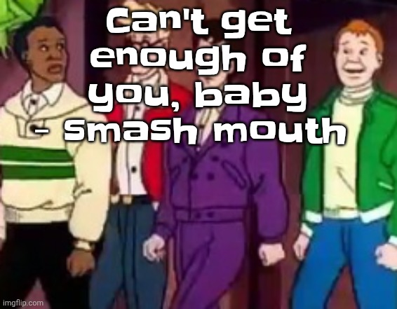 nice outfits guys | Can't get enough of you, baby - smash mouth | image tagged in nice outfits guys | made w/ Imgflip meme maker
