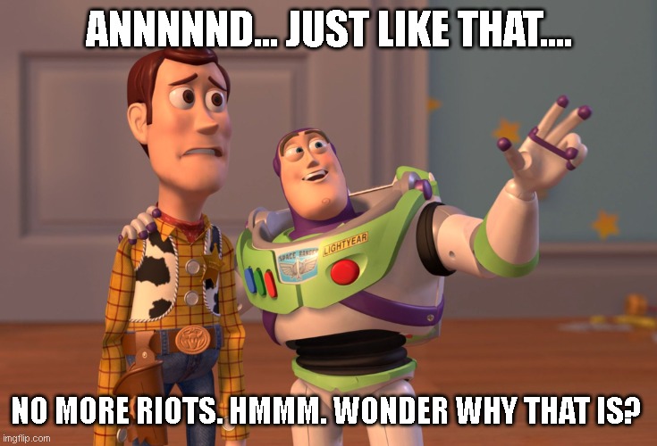 riot coverage | ANNNNND... JUST LIKE THAT.... NO MORE RIOTS. HMMM. WONDER WHY THAT IS? | image tagged in memes,x x everywhere,riots coverage,riots media | made w/ Imgflip meme maker
