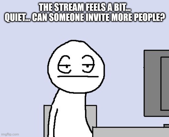 (Probably because of dead chat. -Spinel) | THE STREAM FEELS A BIT... QUIET... CAN SOMEONE INVITE MORE PEOPLE? | image tagged in bored of this crap,sans of topic | made w/ Imgflip meme maker