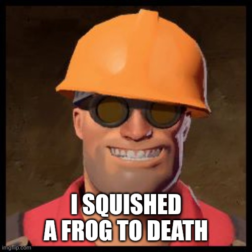 JeheheJehehe | I SQUISHED A FROG TO DEATH | image tagged in engineer tf2 | made w/ Imgflip meme maker
