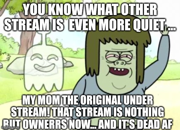 Muscle Man My Mom | YOU KNOW WHAT OTHER STREAM IS  EVEN MORE QUIET ... MY MOM THE ORIGINAL UNDER STREAM! THAT STREAM IS NOTHING BUT OWNERRS NOW... AND IT'S DEAD AF | image tagged in muscle man my mom | made w/ Imgflip meme maker