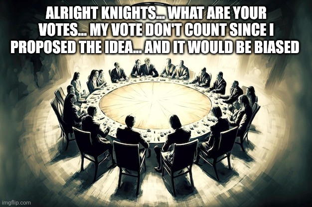 ALRIGHT KNIGHTS... WHAT ARE YOUR VOTES... MY VOTE DON'T COUNT SINCE I PROPOSED THE IDEA... AND IT WOULD BE BIASED | made w/ Imgflip meme maker