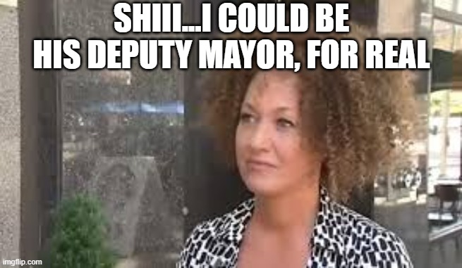 Rachel Dolezal | SHIII...I COULD BE HIS DEPUTY MAYOR, FOR REAL | image tagged in rachel dolezal | made w/ Imgflip meme maker
