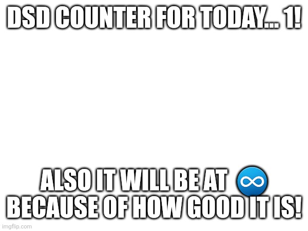 DSD COUNTER FOR TODAY... 1! ALSO IT WILL BE AT  ♾️ BECAUSE OF HOW GOOD IT IS! | made w/ Imgflip meme maker
