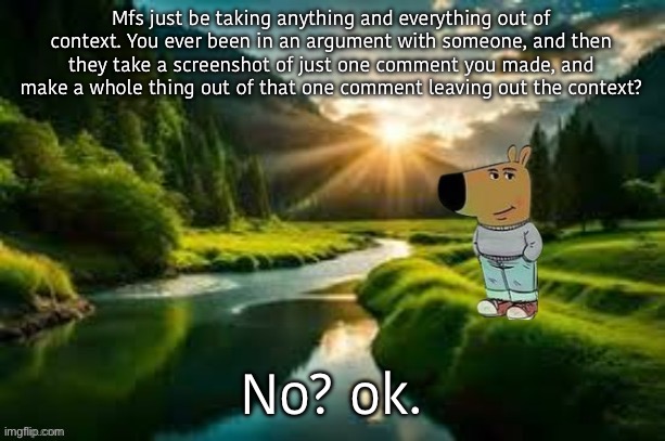 I’m talking to much smh | Mfs just be taking anything and everything out of context. You ever been in an argument with someone, and then they take a screenshot of just one comment you made, and make a whole thing out of that one comment leaving out the context? No? ok. | image tagged in chill guy | made w/ Imgflip meme maker