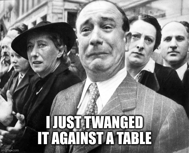 The Weeping Frenchman | I JUST TWANGED IT AGAINST A TABLE | image tagged in the weeping frenchman | made w/ Imgflip meme maker