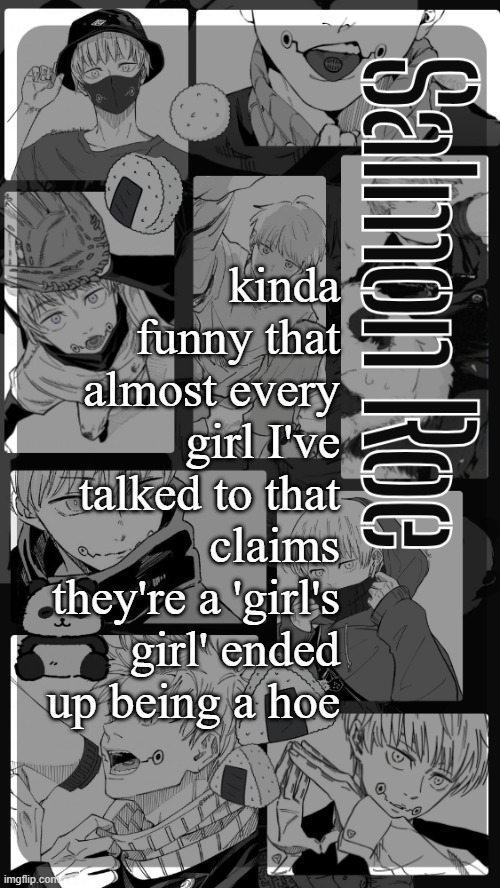 ofc theres outliers, just ironic | kinda funny that almost every girl I've talked to that claims they're a 'girl's girl' ended up being a hoe | image tagged in salmon roe temp | made w/ Imgflip meme maker