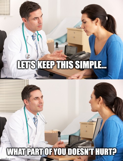 Doctor/Patient Funny | LET'S KEEP THIS SIMPLE... WHAT PART OF YOU DOESN'T HURT? | image tagged in doctor talking to patient,doctor,patient,medical | made w/ Imgflip meme maker