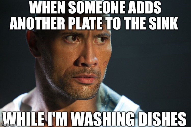 When Someone Adds Another Plate To The Sink While I'm Washing Dishes | WHEN SOMEONE ADDS ANOTHER PLATE TO THE SINK; WHILE I'M WASHING DISHES | image tagged in chrisjoines1 | made w/ Imgflip meme maker