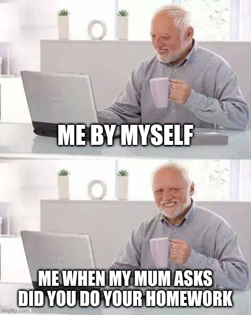 Hide the Pain Harold | ME BY MYSELF; ME WHEN MY MUM ASKS DID YOU DO YOUR HOMEWORK | image tagged in memes,hide the pain harold | made w/ Imgflip meme maker
