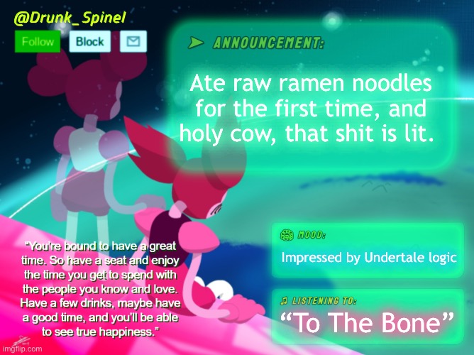 I’m surprised that Frisk likes em dry, I agree with him on that. Had half a block of a package. | Ate raw ramen noodles for the first time, and holy cow, that shit is lit. Impressed by Undertale logic; “To The Bone” | image tagged in drunk_spinel announcement template by interactionsystem | made w/ Imgflip meme maker